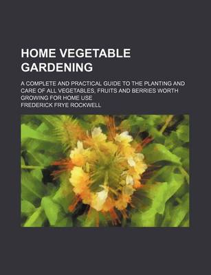 Book cover for Home Vegetable Gardening; A Complete and Practical Guide to the Planting and Care of All Vegetables, Fruits and Berries Worth Growing for Home Use