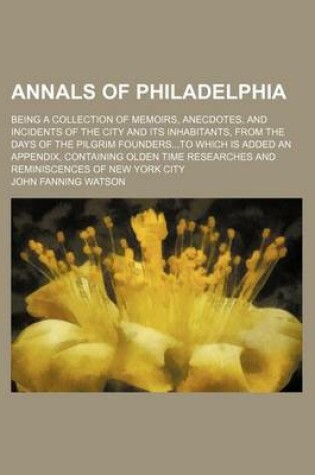 Cover of Annals of Philadelphia; Being a Collection of Memoirs, Anecdotes, and Incidents of the City and Its Inhabitants, from the Days of the Pilgrim Foundersto Which Is Added an Appendix, Containing Olden Time Researches and Reminiscences of New York City