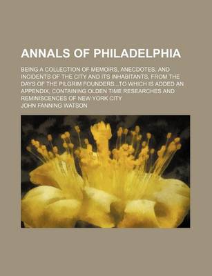 Book cover for Annals of Philadelphia; Being a Collection of Memoirs, Anecdotes, and Incidents of the City and Its Inhabitants, from the Days of the Pilgrim Foundersto Which Is Added an Appendix, Containing Olden Time Researches and Reminiscences of New York City