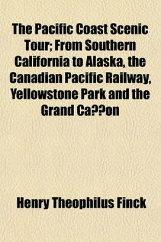 Cover of The Pacific Coast Scenic Tour; From Southern California to Alaska, the Canadian Pacific Railway, Yellowstone Park and the Grand Canon