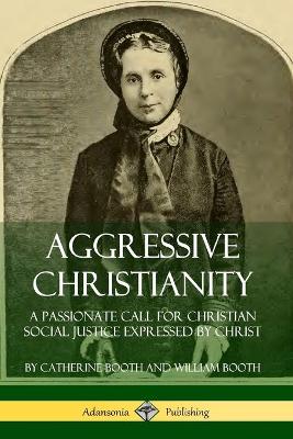 Book cover for Aggressive Christianity: A Passionate Call for Christian Social Justice Expressed by Christ