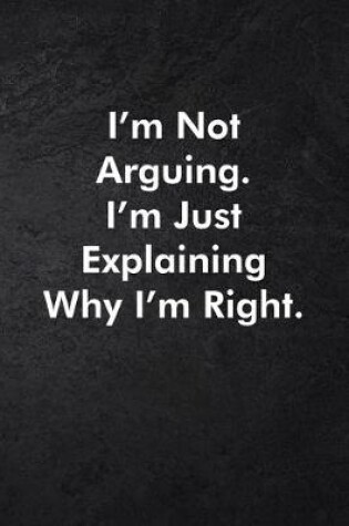 Cover of I'm Not Arguing. I'm Just Explaining Why I'm Right.