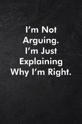 Book cover for I'm Not Arguing. I'm Just Explaining Why I'm Right.