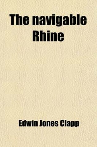 Cover of The Navigable Rhine; The Development of Its Shipping, the Basis of the Prosperity of Its Commerce and Its Traffic in 1907