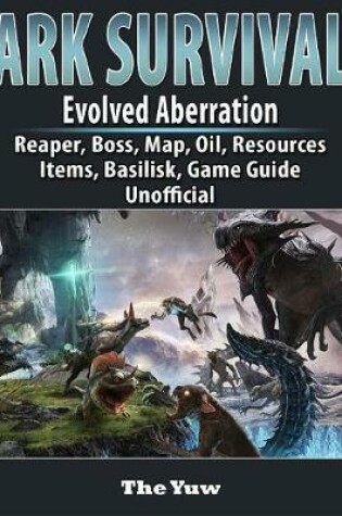 Cover of Ark Survival Evolved Aberration, Reaper, Boss, Map, Oil, Resources, Items, Basilisk, Game Guide Unofficial