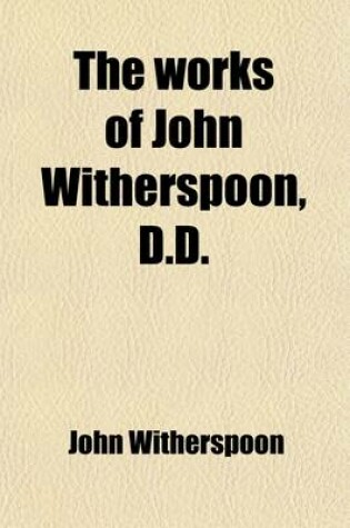 Cover of The Works of John Witherspoon, D.D. (Volume 7); Containing Essays, Sermons, &C. on Important Subjects Intended to Illustrate and Establish the Doctrine of Salvation by Grace, and to Point Out Its Influence on Holiness of Life Together with His Lectures on Mora