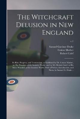 Book cover for The Witchcraft Delusion in New England; Its Rise, Progress, and Termination, as Exhibited by Dr. Cotton Mather, in The Wonders of the Invisible World; and by Mr. Robert Calef, in His More Wonders of the Invisible World. With a Preface, Introduction, ...; v.1