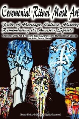 Cover of Ceremonial Ritual Mask Art Pride of Heritage, Culture, History Remembering the Ancestor Spirits Challenge 2017 Art & Prose to Raise Awareness to Humanitarian Causes by Artist Grace Divine