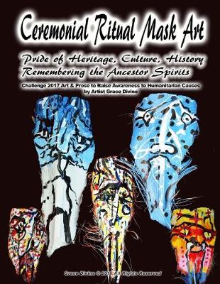 Book cover for Ceremonial Ritual Mask Art Pride of Heritage, Culture, History Remembering the Ancestor Spirits Challenge 2017 Art & Prose to Raise Awareness to Humanitarian Causes by Artist Grace Divine