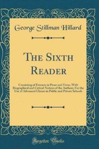 Cover of The Sixth Reader: Consisting of Extracts in Prose and Verse, With Biographical and Critical Notices of the Authors; For the Use of Advanced Classes in Public and Private Schools (Classic Reprint)