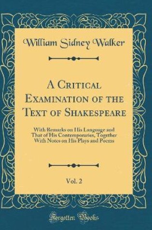 Cover of A Critical Examination of the Text of Shakespeare, Vol. 2: With Remarks on His Language and That of His Contemporaries, Together With Notes on His Plays and Poems (Classic Reprint)