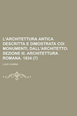 Cover of L'Architettura Antica Descritta E Dimostrata Coi Monumenti, Dall'architetto (7); Sezione III. Architettura Romana. 1834. Descritta E Dimostrata Coi Monumenti Dall'architetto