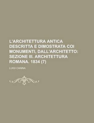 Book cover for L'Architettura Antica Descritta E Dimostrata Coi Monumenti, Dall'architetto (7); Sezione III. Architettura Romana. 1834. Descritta E Dimostrata Coi Monumenti Dall'architetto