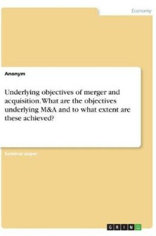 Cover of Underlying objectives of merger and acquisition. What are the objectives underlying M&A and to what extent are these achieved?