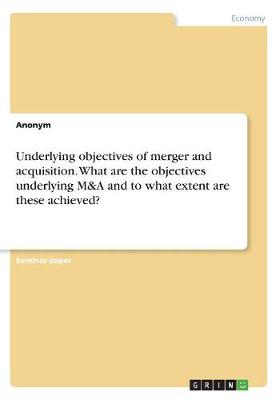 Book cover for Underlying objectives of merger and acquisition. What are the objectives underlying M&A and to what extent are these achieved?