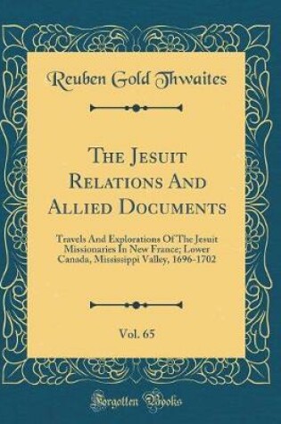 Cover of The Jesuit Relations And Allied Documents, Vol. 65: Travels And Explorations Of The Jesuit Missionaries In New France; Lower Canada, Mississippi Valley, 1696-1702 (Classic Reprint)