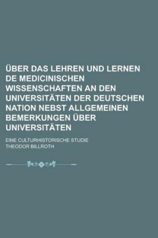 Cover of Uber Das Lehren Und Lernen de Medicinischen Wissenschaften an Den Universitaten Der Deutschen Nation Nebst Allgemeinen Bemerkungen Uber Universitaten; Eine Culturhistorische Studie