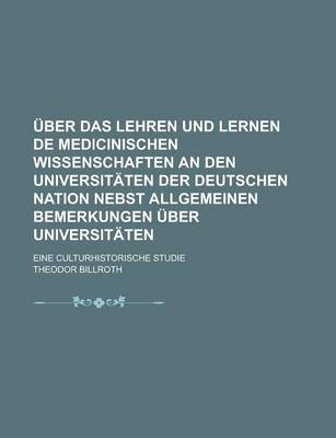 Book cover for Uber Das Lehren Und Lernen de Medicinischen Wissenschaften an Den Universitaten Der Deutschen Nation Nebst Allgemeinen Bemerkungen Uber Universitaten; Eine Culturhistorische Studie