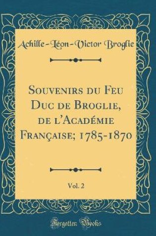 Cover of Souvenirs Du Feu Duc de Broglie, de l'Académie Française; 1785-1870, Vol. 2 (Classic Reprint)