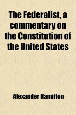 Book cover for The Federalist, a Commentary on the Constitution of the United States; Being a Collection of Essays Written in Support of the Constitution Agreed Upon September 17, 1787, by the Federal Convention