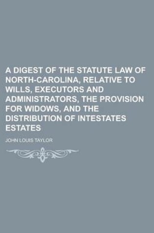 Cover of A Digest of the Statute Law of North-Carolina, Relative to Wills, Executors and Administrators, the Provision for Widows, and the Distribution of in