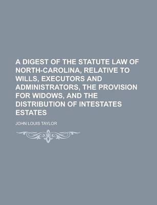 Book cover for A Digest of the Statute Law of North-Carolina, Relative to Wills, Executors and Administrators, the Provision for Widows, and the Distribution of in