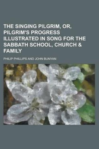 Cover of The Singing Pilgrim, Or, Pilgrim's Progress Illustrated in Song for the Sabbath School, Church & Family