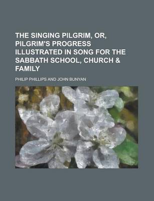 Book cover for The Singing Pilgrim, Or, Pilgrim's Progress Illustrated in Song for the Sabbath School, Church & Family