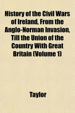 Cover of History of the Civil Wars of Ireland, from the Anglo-Norman Invasion, Till the Union of the Country with Great Britain (Volume 1)