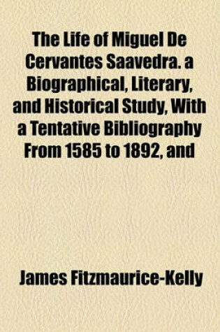 Cover of The Life of Miguel de Cervantes Saavedra. a Biographical, Literary, and Historical Study, with a Tentative Bibliography from 1585 to 1892, and