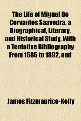 Book cover for The Life of Miguel de Cervantes Saavedra. a Biographical, Literary, and Historical Study, with a Tentative Bibliography from 1585 to 1892, and