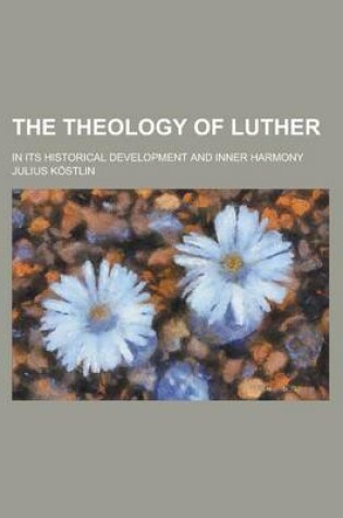 Cover of The Theology of Luther; In Its Historical Development and Inner Harmony Volume 1