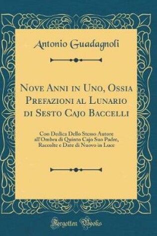 Cover of Nove Anni in Uno, Ossia Prefazioni al Lunario di Sesto Cajo Baccelli: Con Dedica Dello Stesso Autore all'Ombra di Quinto Cajo Suo Padre, Raccolte e Date di Nuovo in Luce (Classic Reprint)