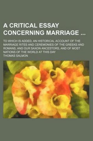 Cover of A Critical Essay Concerning Marriage; To Which Is Added, an Historical Account of the Marriage Rites and Ceremonies of the Greeks and Romans, and Our Saxon Ancestors, and of Most Nations of the World at This Day