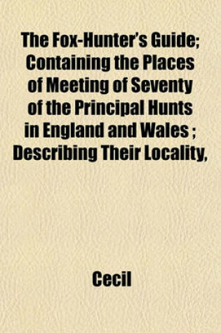 Cover of The Fox-Hunter's Guide; Containing the Places of Meeting of Seventy of the Principal Hunts in England and Wales; Describing Their Locality,