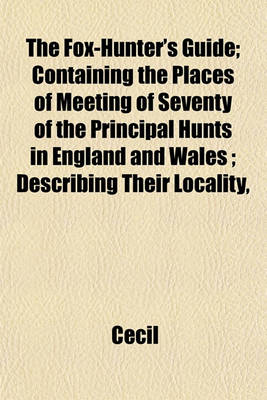 Book cover for The Fox-Hunter's Guide; Containing the Places of Meeting of Seventy of the Principal Hunts in England and Wales; Describing Their Locality,