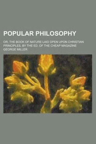 Cover of Popular Philosophy; Or, the Book of Nature Laid Open Upon Christian Principles, by the Ed. of the Cheap Magazine. Or, the Book of Nature Laid Open Upo
