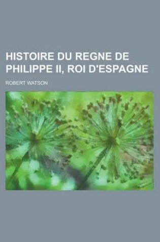 Cover of Histoire Du Regne de Philippe II, Roi D'Espagne