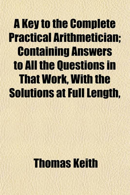 Book cover for A Key to the Complete Practical Arithmetician; Containing Answers to All the Questions in That Work, with the Solutions at Full Length,