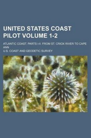 Cover of United States Coast Pilot Volume 1-2; Atlantic Coast. Parts I-II. from St. Criox River to Cape Ann