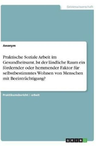 Cover of Praktische Soziale Arbeit im Gesundheitsamt. Ist der landliche Raum ein foerdernder oder hemmender Faktor fur selbstbestimmtes Wohnen von Menschen mit Beeintrachtigung?