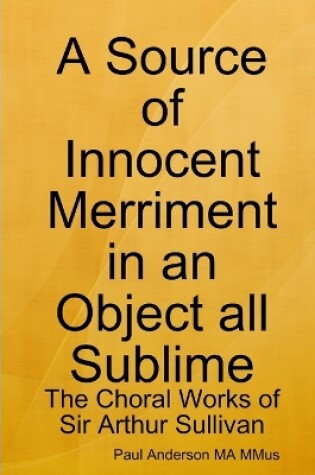 Cover of A Source of Innocent Merriment in an Object All Sublime: the Choral Works of Sir Arthur Sullivan