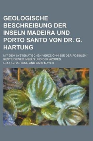 Cover of Geologische Beschreibung Der Inseln Madeira Und Porto Santo Von Dr. G. Hartung; Mit Dem Systematischen Verzeichnisse Der Fossilen Reste Dieser Inseln