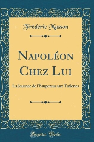 Cover of Napoléon Chez Lui: La Journée de l'Empereur aux Tuileries (Classic Reprint)