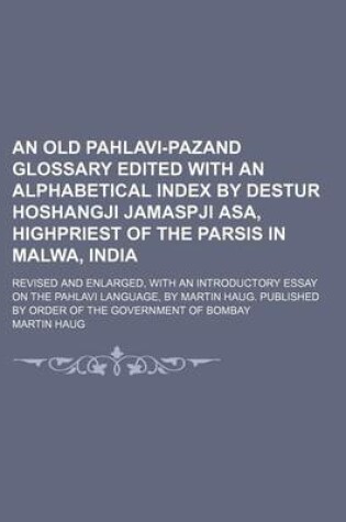 Cover of An Old Pahlavi-Pazand Glossary Edited with an Alphabetical Index by Destur Hoshangji Jamaspji Asa, Highpriest of the Parsis in Malwa, India; Revised and Enlarged, with an Introductory Essay on the Pahlavi Language, by Martin Haug. Published by Order of the Go