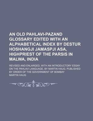 Book cover for An Old Pahlavi-Pazand Glossary Edited with an Alphabetical Index by Destur Hoshangji Jamaspji Asa, Highpriest of the Parsis in Malwa, India; Revised and Enlarged, with an Introductory Essay on the Pahlavi Language, by Martin Haug. Published by Order of the Go