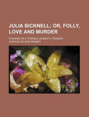 Book cover for Julia Bicknell; Or, Folly, Love and Murder. Founded on a Terrible Domestic Tragedy