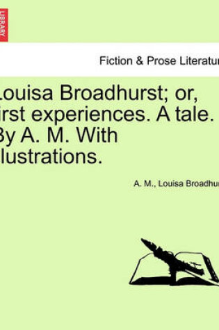 Cover of Louisa Broadhurst; Or, First Experiences. a Tale. by A. M. with Illustrations.