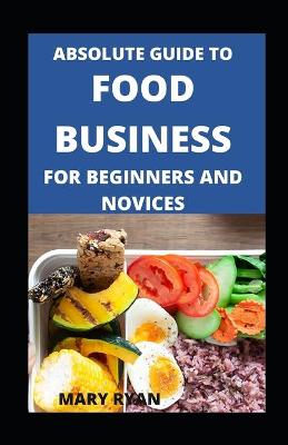 Book cover for Absolute Guide To Food Business For Beginners And Novices