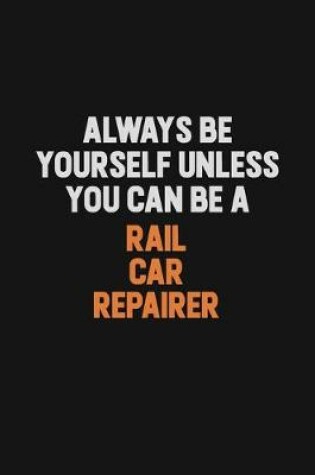 Cover of Always Be Yourself Unless You Can Be A Rail Car Repairer